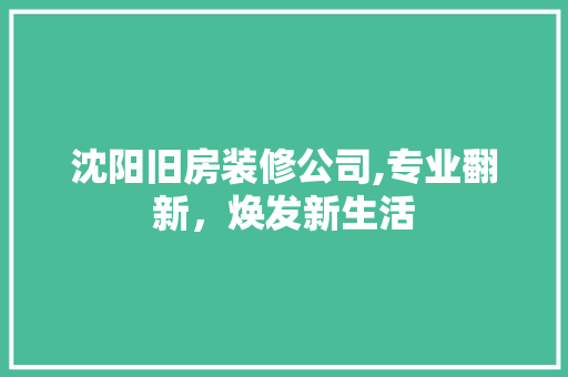 沈阳旧房装修公司,专业翻新，焕发新生活 沈阳旧房装修公司,专业翻新，焕发新生活 家居设计