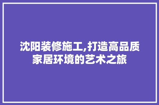 沈阳装修施工,打造高品质家居环境的艺术之旅 沈阳装修施工,打造高品质家居环境的艺术之旅 二手房