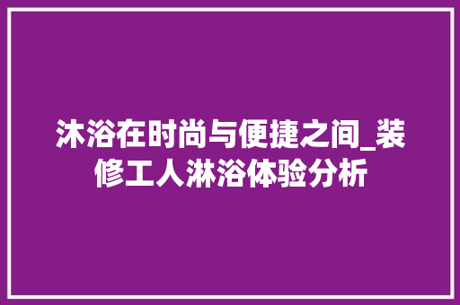 沐浴在时尚与便捷之间_装修工人淋浴体验分析 沐浴在时尚与便捷之间_装修工人淋浴体验分析 家居设计