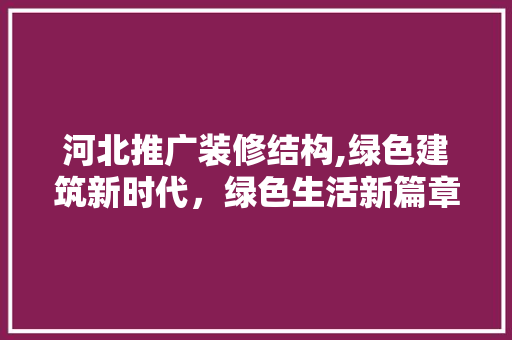 河北推广装修结构,绿色建筑新时代，绿色生活新篇章 河北推广装修结构,绿色建筑新时代，绿色生活新篇章 家居设计