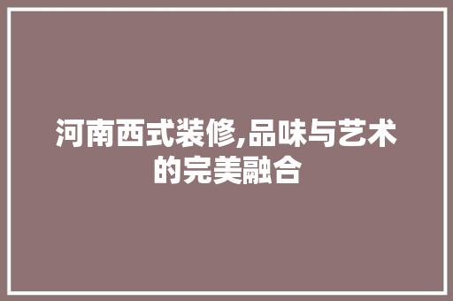 河南西式装修,品味与艺术的完美融合 河南西式装修,品味与艺术的完美融合 二手房
