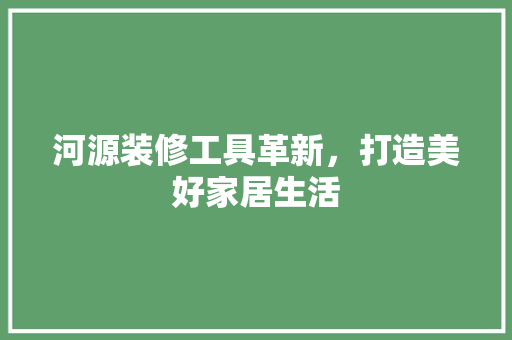 河源装修工具革新，打造美好家居生活 河源装修工具革新，打造美好家居生活 买房须知