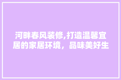河畔春风装修,打造温馨宜居的家居环境，品味美好生活 河畔春风装修,打造温馨宜居的家居环境，品味美好生活 家居设计