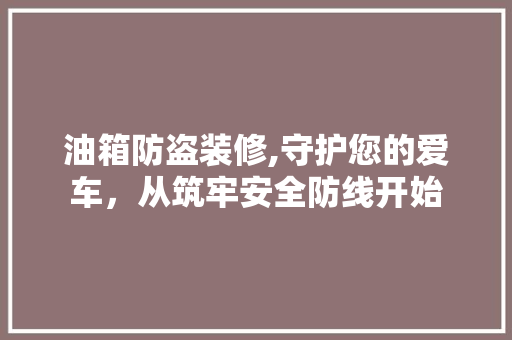 油箱防盗装修,守护您的爱车，从筑牢安全防线开始 油箱防盗装修,守护您的爱车，从筑牢安全防线开始 二手房