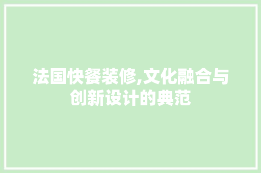 法国快餐装修,文化融合与创新设计的典范 法国快餐装修,文化融合与创新设计的典范 买房须知