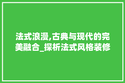 法式浪漫,古典与现代的完美融合_探析法式风格装修的独特魅力 法式浪漫,古典与现代的完美融合_探析法式风格装修的独特魅力 买房须知