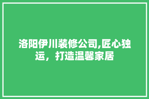 洛阳伊川装修公司,匠心独运，打造温馨家居 洛阳伊川装修公司,匠心独运，打造温馨家居 家居装饰
