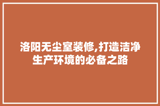 洛阳无尘室装修,打造洁净生产环境的必备之路 洛阳无尘室装修,打造洁净生产环境的必备之路 家居装饰