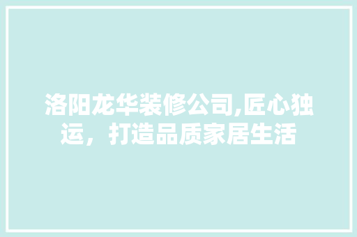 洛阳龙华装修公司,匠心独运，打造品质家居生活 洛阳龙华装修公司,匠心独运，打造品质家居生活 买房须知