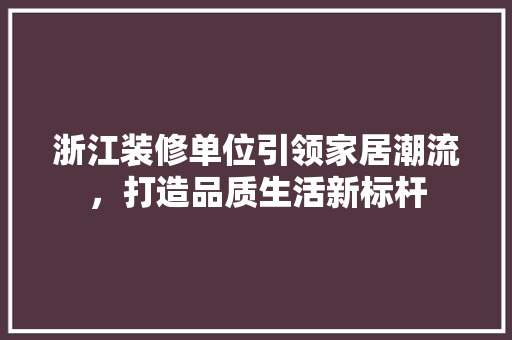 浙江装修单位引领家居潮流，打造品质生活新标杆 浙江装修单位引领家居潮流，打造品质生活新标杆 买房须知