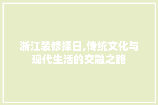 浙江装修择日,传统文化与现代生活的交融之路 浙江装修择日,传统文化与现代生活的交融之路 二手房