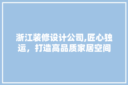 浙江装修设计公司,匠心独运，打造高品质家居空间 浙江装修设计公司,匠心独运，打造高品质家居空间 二手房