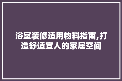浴室装修适用物料指南,打造舒适宜人的家居空间 浴室装修适用物料指南,打造舒适宜人的家居空间 二手房