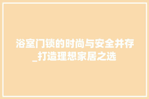 浴室门锁的时尚与安全并存_打造理想家居之选 浴室门锁的时尚与安全并存_打造理想家居之选 家居设计