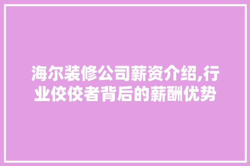 海尔装修公司薪资介绍,行业佼佼者背后的薪酬优势 海尔装修公司薪资介绍,行业佼佼者背后的薪酬优势 家居设计