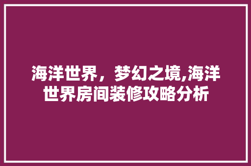 海洋世界，梦幻之境,海洋世界房间装修攻略分析 海洋世界，梦幻之境,海洋世界房间装修攻略分析 装修知识