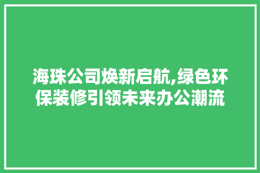 海珠公司焕新启航,绿色环保装修引领未来办公潮流 海珠公司焕新启航,绿色环保装修引领未来办公潮流 买房须知