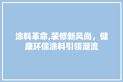 涂料革命,装修新风尚，健康环保涂料引领潮流 涂料革命,装修新风尚，健康环保涂料引领潮流 二手房