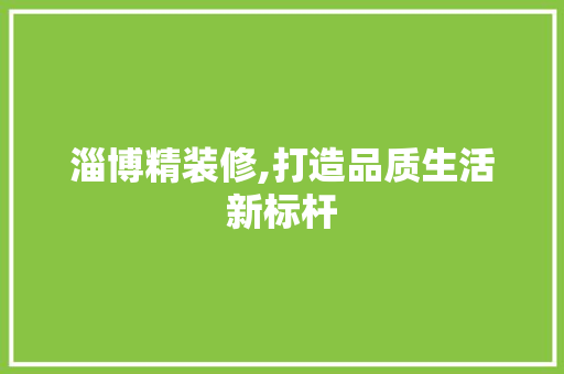 淄博精装修,打造品质生活新标杆 淄博精装修,打造品质生活新标杆 二手房