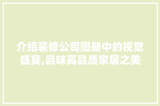 介绍装修公司图册中的视觉盛宴,品味高品质家居之美 介绍装修公司图册中的视觉盛宴,品味高品质家居之美 家居装饰