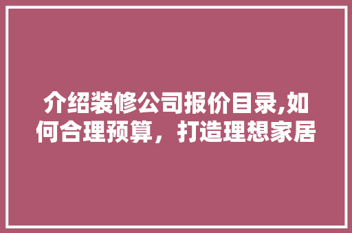 介绍装修公司报价目录,如何合理预算，打造理想家居 介绍装修公司报价目录,如何合理预算，打造理想家居 装修知识