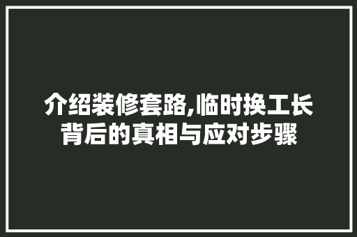 介绍装修套路,临时换工长背后的真相与应对步骤 介绍装修套路,临时换工长背后的真相与应对步骤 二手房