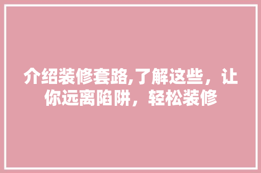 介绍装修套路,了解这些，让你远离陷阱，轻松装修 介绍装修套路,了解这些，让你远离陷阱，轻松装修 买房须知
