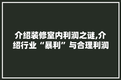 介绍装修室内利润之谜,介绍行业“暴利”与合理利润边界 介绍装修室内利润之谜,介绍行业“暴利”与合理利润边界 家居设计