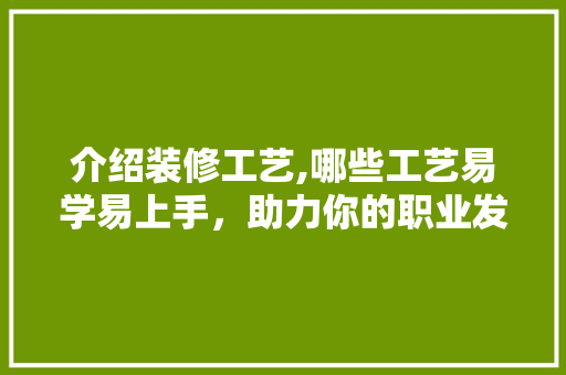 介绍装修工艺,哪些工艺易学易上手，助力你的职业发展 介绍装修工艺,哪些工艺易学易上手，助力你的职业发展 装修知识