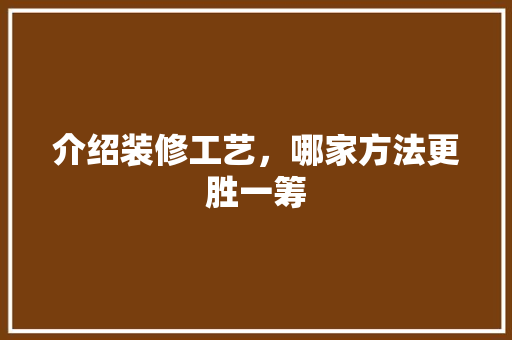 介绍装修工艺，哪家方法更胜一筹 介绍装修工艺，哪家方法更胜一筹 家居设计