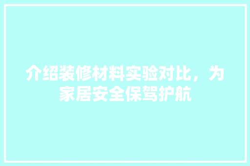 介绍装修材料实验对比，为家居安全保驾护航 介绍装修材料实验对比，为家居安全保驾护航 买房须知