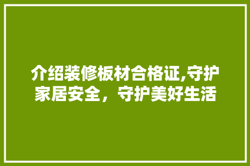 介绍装修板材合格证,守护家居安全，守护美好生活 介绍装修板材合格证,守护家居安全，守护美好生活 家居设计