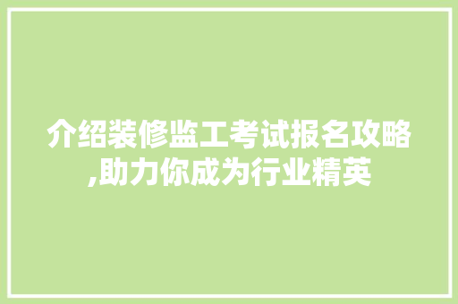 介绍装修监工考试报名攻略,助力你成为行业精英 介绍装修监工考试报名攻略,助力你成为行业精英 买房须知