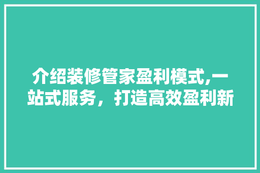 介绍装修管家盈利模式,一站式服务，打造高效盈利新风口 介绍装修管家盈利模式,一站式服务，打造高效盈利新风口 二手房