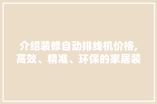 介绍装修自动排线机价格,高效、精准、环保的家居装修助手 介绍装修自动排线机价格,高效、精准、环保的家居装修助手 二手房