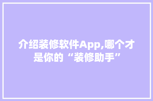 介绍装修软件App,哪个才是你的“装修助手” 介绍装修软件App,哪个才是你的“装修助手” 买房须知