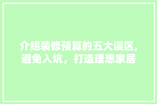 介绍装修预算的五大误区,避免入坑，打造理想家居 介绍装修预算的五大误区,避免入坑，打造理想家居 二手房