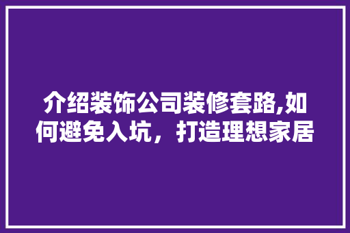 介绍装饰公司装修套路,如何避免入坑，打造理想家居空间 介绍装饰公司装修套路,如何避免入坑，打造理想家居空间 二手房