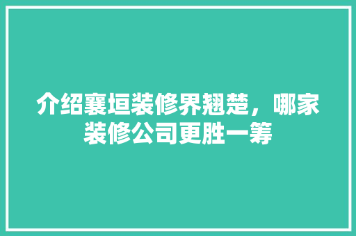 介绍襄垣装修界翘楚，哪家装修公司更胜一筹 介绍襄垣装修界翘楚，哪家装修公司更胜一筹 买房须知