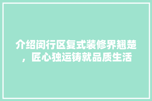 介绍闵行区复式装修界翘楚，匠心独运铸就品质生活 介绍闵行区复式装修界翘楚，匠心独运铸就品质生活 二手房