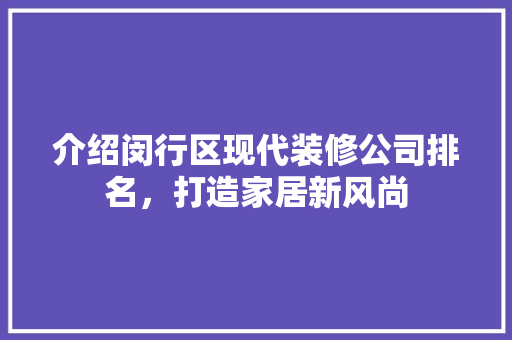 介绍闵行区现代装修公司排名，打造家居新风尚 介绍闵行区现代装修公司排名，打造家居新风尚 家居装饰