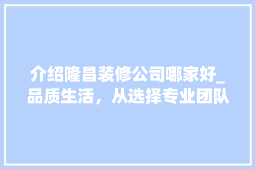 介绍隆昌装修公司哪家好_品质生活，从选择专业团队开始 介绍隆昌装修公司哪家好_品质生活，从选择专业团队开始 买房须知