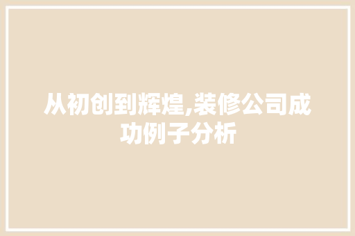 从初创到辉煌,装修公司成功例子分析 从初创到辉煌,装修公司成功例子分析 家居装饰