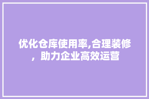 优化仓库使用率,合理装修，助力企业高效运营 优化仓库使用率,合理装修，助力企业高效运营 买房须知