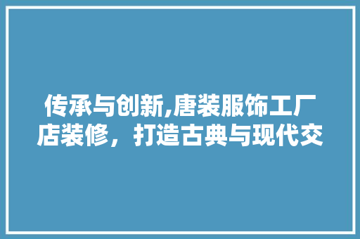 传承与创新,唐装服饰工厂店装修，打造古典与现代交融的时尚空间 传承与创新,唐装服饰工厂店装修，打造古典与现代交融的时尚空间 买房须知