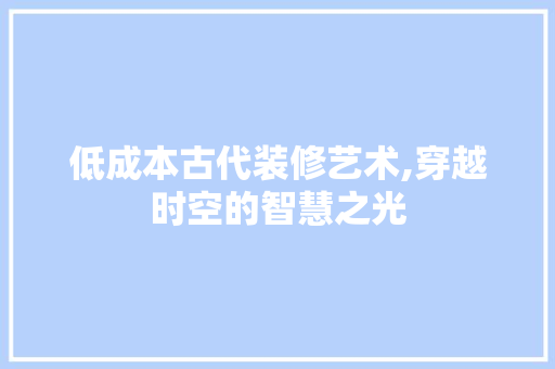 低成本古代装修艺术,穿越时空的智慧之光 低成本古代装修艺术,穿越时空的智慧之光 买房须知