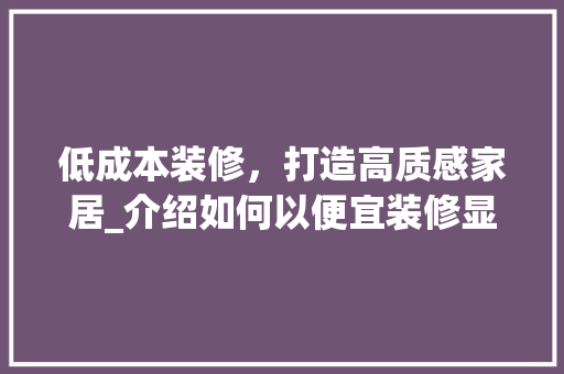 低成本装修，打造高质感家居_介绍如何以便宜装修显档次 低成本装修，打造高质感家居_介绍如何以便宜装修显档次 装修知识