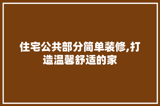 住宅公共部分简单装修,打造温馨舒适的家 住宅公共部分简单装修,打造温馨舒适的家 买房须知