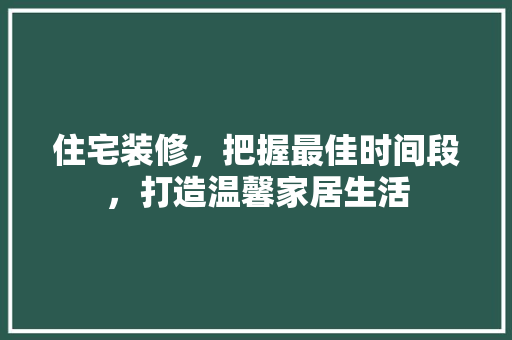 住宅装修，把握最佳时间段，打造温馨家居生活 住宅装修，把握最佳时间段，打造温馨家居生活 家居设计