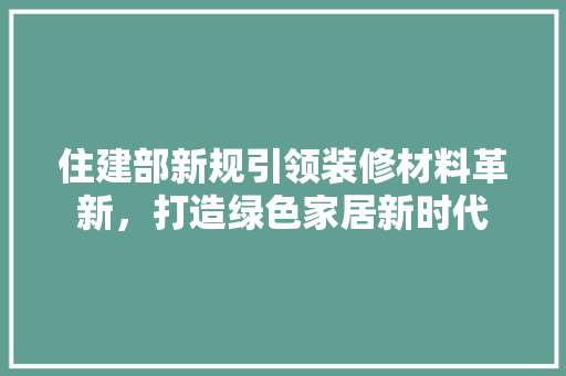 住建部新规引领装修材料革新，打造绿色家居新时代 住建部新规引领装修材料革新，打造绿色家居新时代 二手房